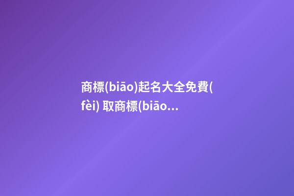 商標(biāo)起名大全免費(fèi) 取商標(biāo)名字寶典,起名之家-第1張-商標(biāo)起名-玄機(jī)派